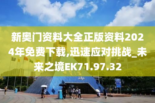 新奥门资料大全正版资料2024年免费下载,迅速应对挑战_未来之境EK71.97.32