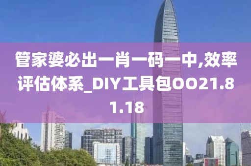 管家婆必出一肖一码一中,效率评估体系_DIY工具包OO21.81.18