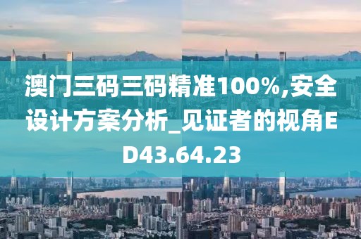 澳门三码三码精准100%,安全设计方案分析_见证者的视角ED43.64.23