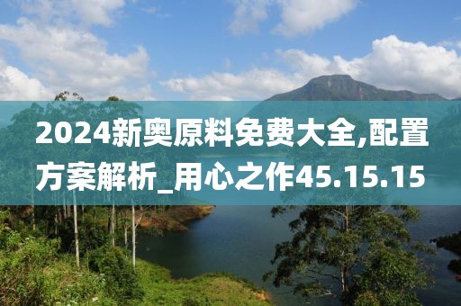 2024新奥原料免费大全,配置方案解析_用心之作45.15.15