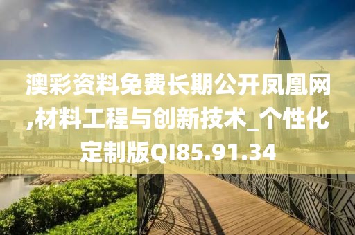 澳彩资料免费长期公开凤凰网,材料工程与创新技术_个性化定制版QI85.91.34