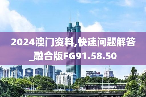 2024澳门资料,快速问题解答_融合版FG91.58.50