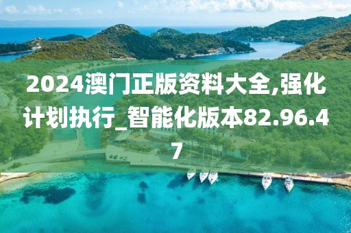 2024澳门正版资料大全,强化计划执行_智能化版本82.96.47