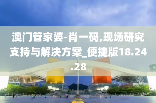 澳门管家婆-肖一码,现场研究支持与解决方案_便捷版18.24.28