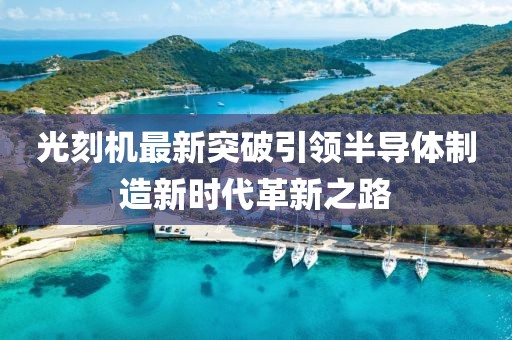 光刻机最新突破引领半导体制造新时代革新之路