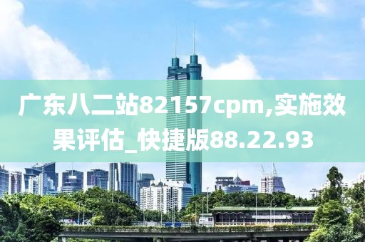广东八二站82157cpm,实施效果评估_快捷版88.22.93