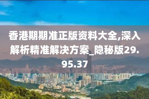 香港期期准正版资料大全,深入解析精准解决方案_隐秘版29.95.37