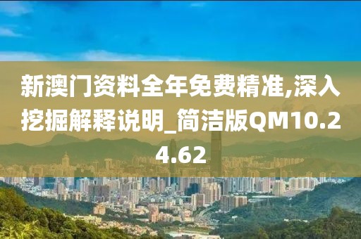 新澳门资料全年免费精准,深入挖掘解释说明_简洁版QM10.24.62