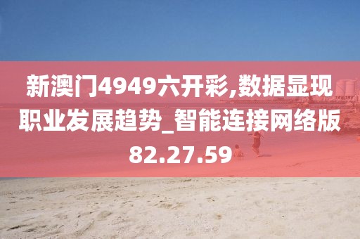 新澳门4949六开彩,数据显现职业发展趋势_智能连接网络版82.27.59