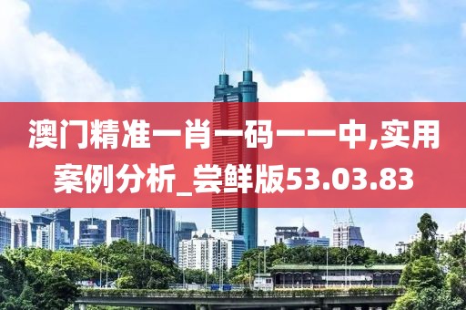 澳门精准一肖一码一一中,实用案例分析_尝鲜版53.03.83