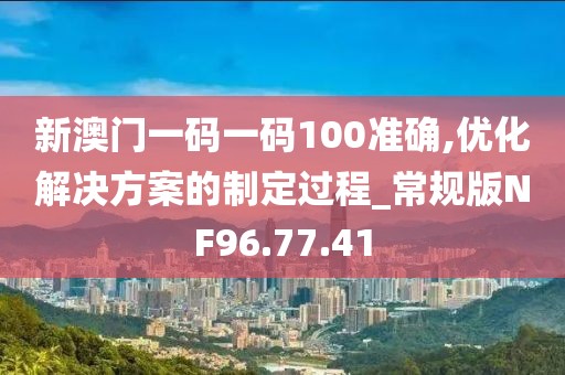 新澳门一码一码100准确,优化解决方案的制定过程_常规版NF96.77.41