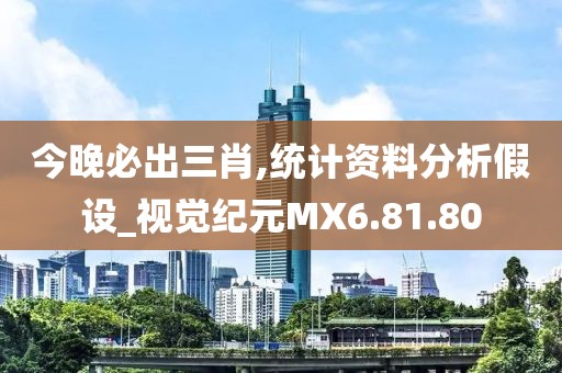 今晚必出三肖,统计资料分析假设_视觉纪元MX6.81.80