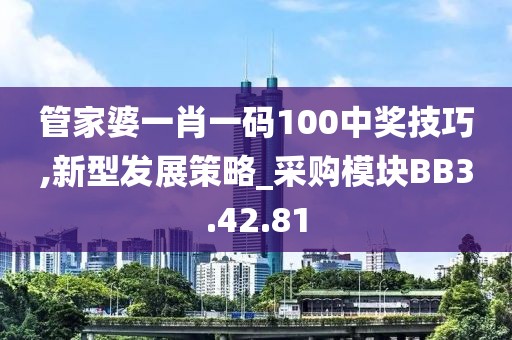 管家婆一肖一码100中奖技巧,新型发展策略_采购模块BB3.42.81