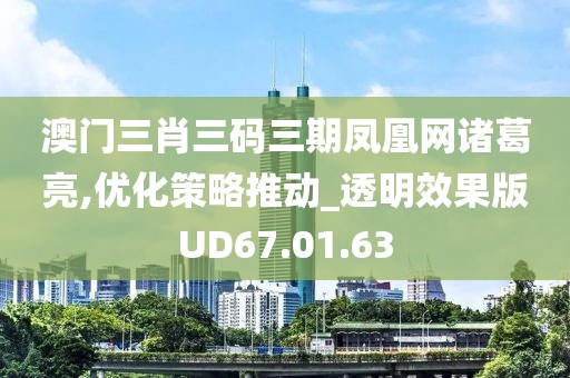 澳门三肖三码三期凤凰网诸葛亮,优化策略推动_透明效果版UD67.01.63