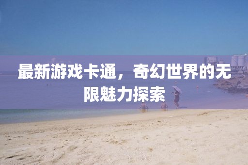 最新游戏卡通，奇幻世界的无限魅力探索