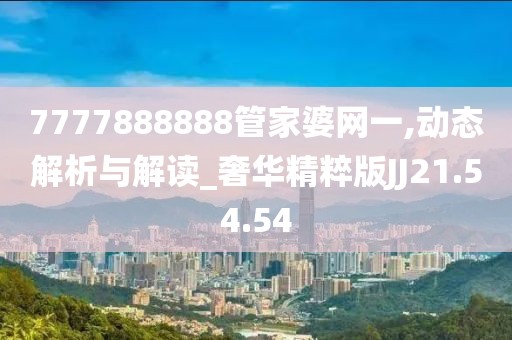 7777888888管家婆网一,动态解析与解读_奢华精粹版JJ21.54.54