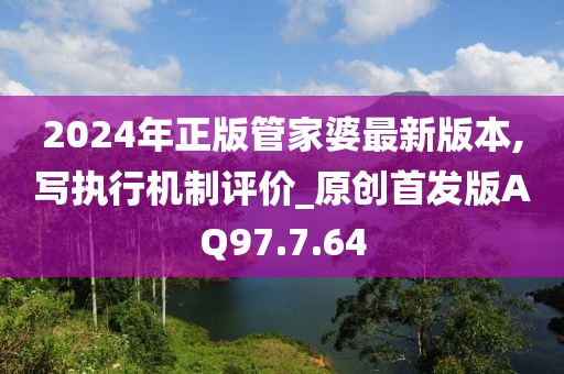 2024年正版管家婆最新版本,写执行机制评价_原创首发版AQ97.7.64
