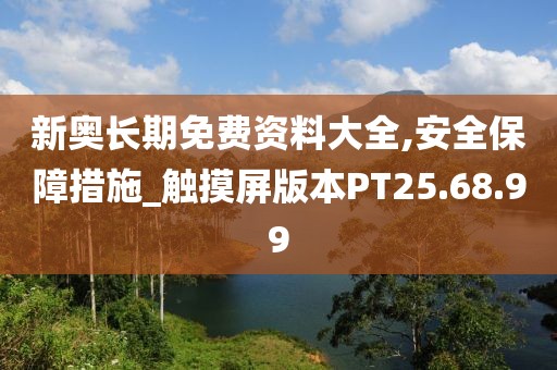 新奥长期免费资料大全,安全保障措施_触摸屏版本PT25.68.99