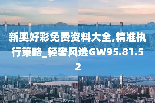 新奥好彩免费资料大全,精准执行策略_轻奢风选GW95.81.52