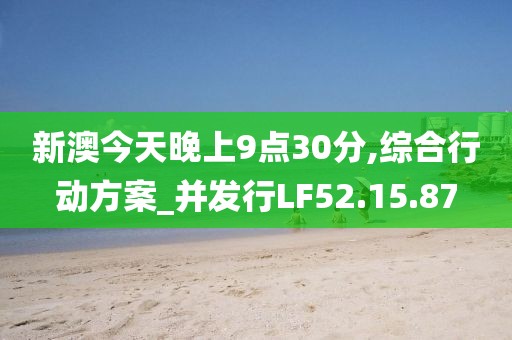新澳今天晚上9点30分,综合行动方案_并发行LF52.15.87