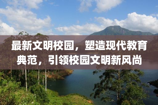 最新文明校园，塑造现代教育典范，引领校园文明新风尚