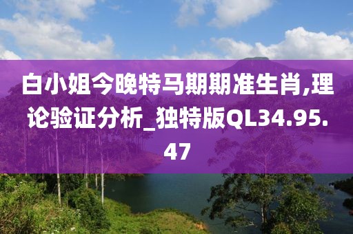 白小姐今晚特马期期准生肖,理论验证分析_独特版QL34.95.47