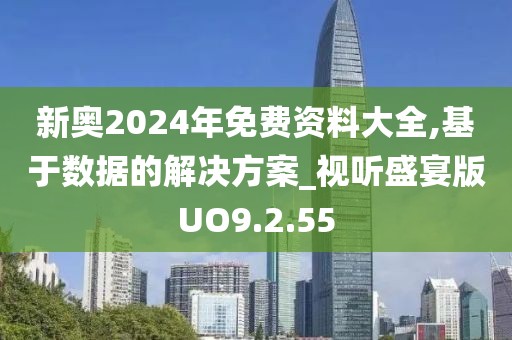 新奥2024年免费资料大全,基于数据的解决方案_视听盛宴版UO9.2.55