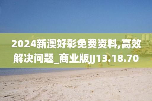 2024新澳好彩免费资料,高效解决问题_商业版JJ13.18.70