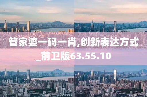 管家婆一码一肖,创新表达方式_前卫版63.55.10