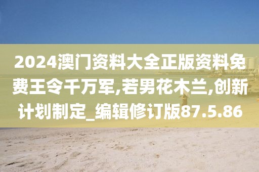 2024澳门资料大全正版资料免费王令千万军,若男花木兰,创新计划制定_编辑修订版87.5.86