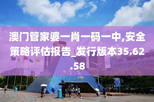 澳门管家婆一肖一码一中,安全策略评估报告_发行版本35.62.58