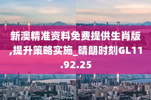 新澳精准资料免费提供生肖版,提升策略实施_晴朗时刻GL11.92.25