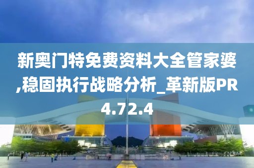 新奥门特免费资料大全管家婆,稳固执行战略分析_革新版PR4.72.4