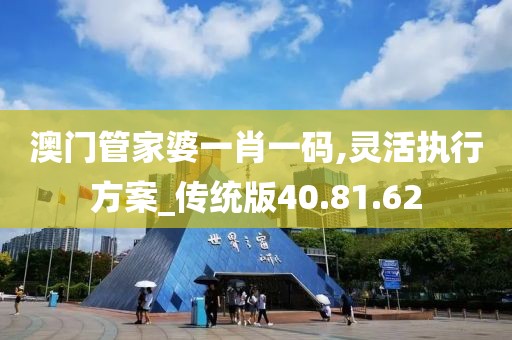 澳门管家婆一肖一码,灵活执行方案_传统版40.81.62