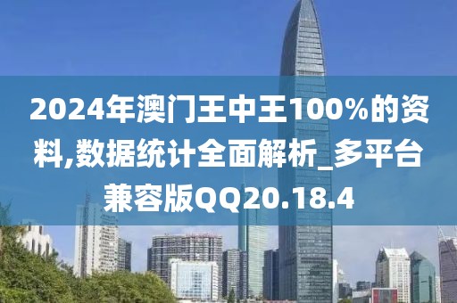 2024年澳门王中王100%的资料,数据统计全面解析_多平台兼容版QQ20.18.4