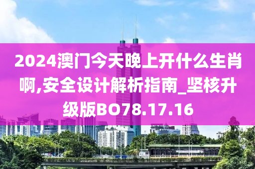 2024澳门今天晚上开什么生肖啊,安全设计解析指南_坚核升级版BO78.17.16