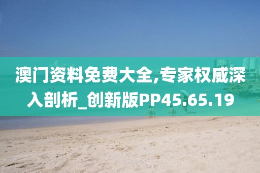 澳门资料免费大全,专家权威深入剖析_创新版PP45.65.19