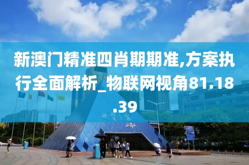 新澳门精准四肖期期准,方案执行全面解析_物联网视角81.18.39