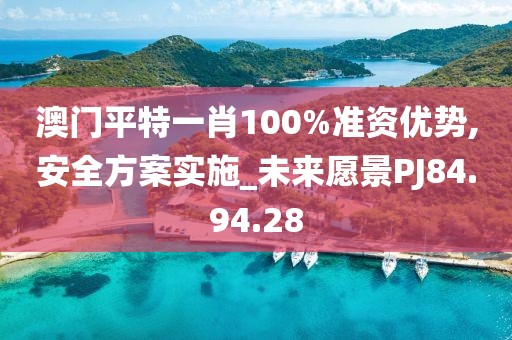 澳门平特一肖100%准资优势,安全方案实施_未来愿景PJ84.94.28