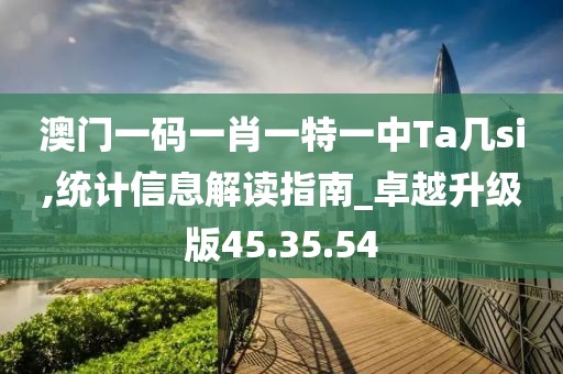 澳门一码一肖一特一中Ta几si,统计信息解读指南_卓越升级版45.35.54