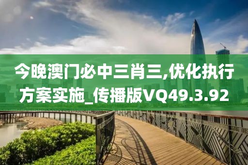 今晚澳门必中三肖三,优化执行方案实施_传播版VQ49.3.92