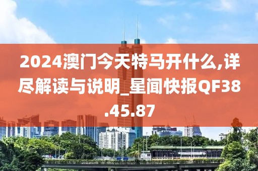 2024澳门今天特马开什么,详尽解读与说明_星闻快报QF38.45.87