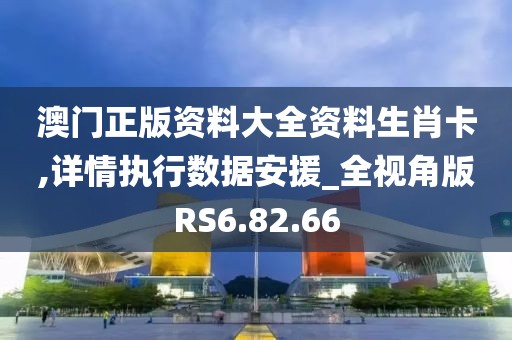 澳门正版资料大全资料生肖卡,详情执行数据安援_全视角版RS6.82.66