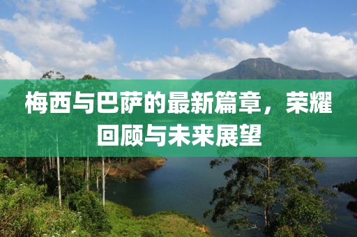 梅西与巴萨的最新篇章，荣耀回顾与未来展望