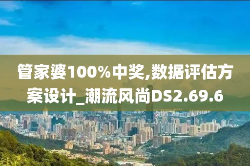 管家婆100%中奖,数据评估方案设计_潮流风尚DS2.69.6