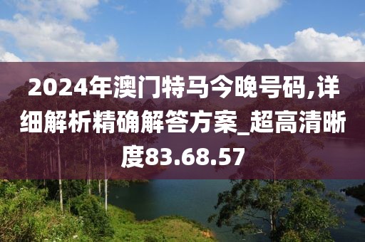 2024年澳门特马今晚号码,详细解析精确解答方案_超高清晰度83.68.57