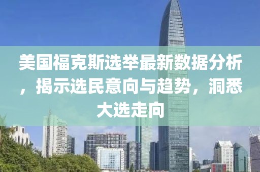 美国福克斯选举最新数据分析，揭示选民意向与趋势，洞悉大选走向