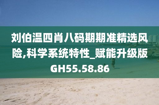 刘伯温四肖八码期期准精选风险,科学系统特性_赋能升级版GH55.58.86
