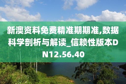 新澳资料免费精准期期准,数据科学剖析与解读_信赖性版本DN12.56.40