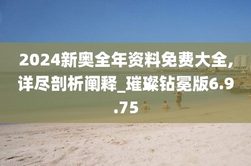 2024新奥全年资料免费大全,详尽剖析阐释_璀璨钻冕版6.9.75